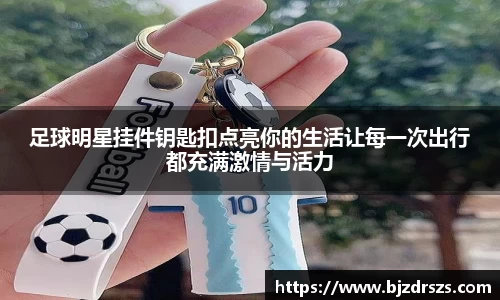 足球明星挂件钥匙扣点亮你的生活让每一次出行都充满激情与活力