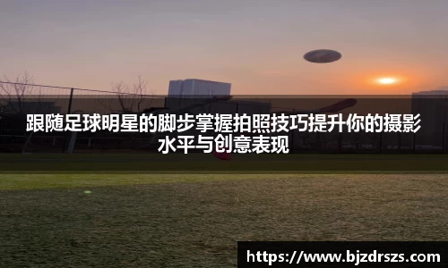 跟随足球明星的脚步掌握拍照技巧提升你的摄影水平与创意表现