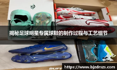 揭秘足球明星专属球鞋的制作过程与工艺细节