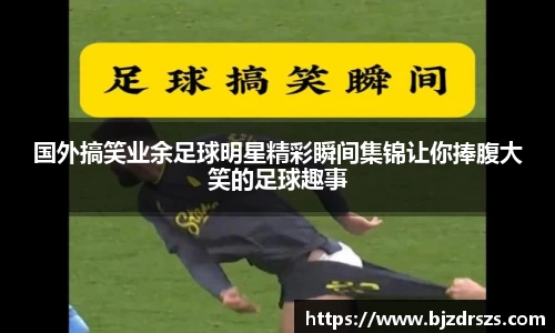 国外搞笑业余足球明星精彩瞬间集锦让你捧腹大笑的足球趣事